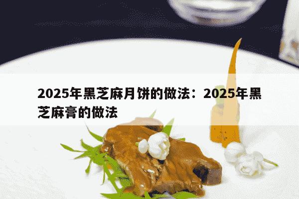 2025年黑芝麻月饼的做法：2025年黑芝麻膏的做法