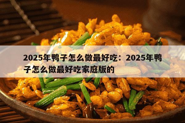 2025年鸭子怎么做最好吃：2025年鸭子怎么做最好吃家庭版的