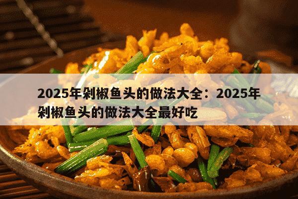 2025年剁椒鱼头的做法大全：2025年剁椒鱼头的做法大全最好吃