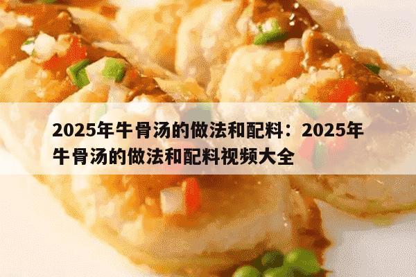 2025年牛骨汤的做法和配料：2025年牛骨汤的做法和配料视频大全