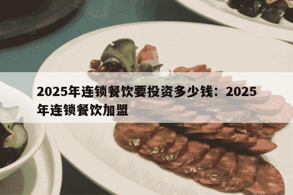 2025年连锁餐饮要投资多少钱：2025年连锁餐饮加盟