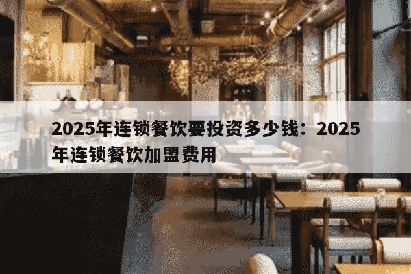 2025年连锁餐饮要投资多少钱：2025年连锁餐饮加盟费用