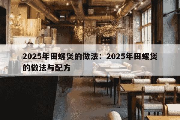 2025年田螺煲的做法：2025年田螺煲的做法与配方