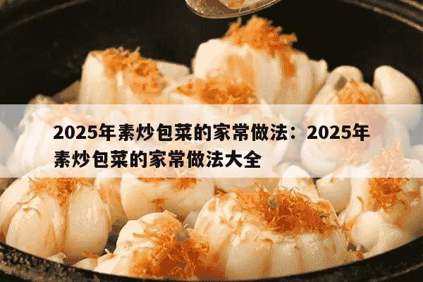 2025年素炒包菜的家常做法：2025年素炒包菜的家常做法大全