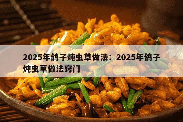 2025年鸽子炖虫草做法：2025年鸽子炖虫草做法窍门