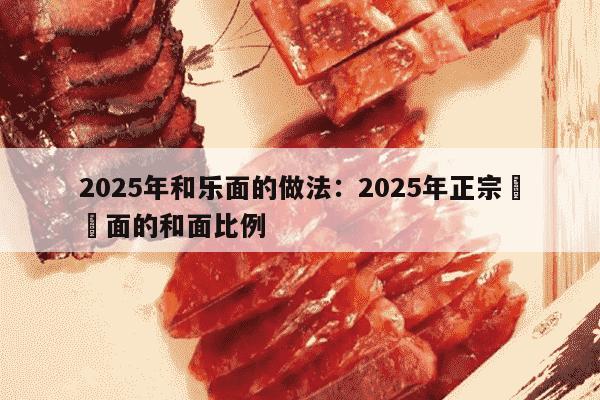 2025年和乐面的做法：2025年正宗饸饹面的和面比例