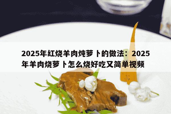 2025年红烧羊肉炖萝卜的做法：2025年羊肉烧萝卜怎么烧好吃又简单视频